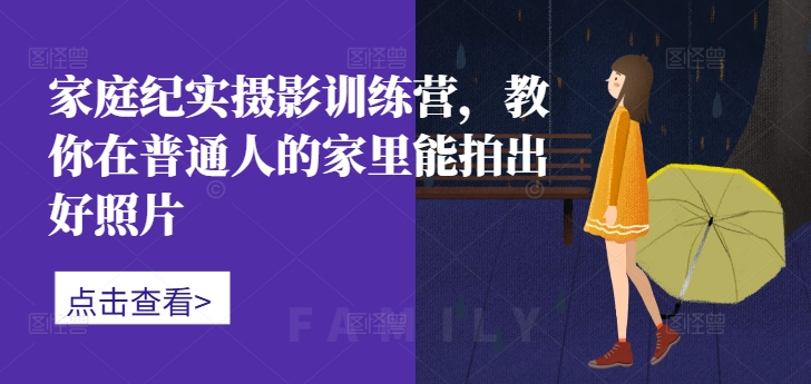 家中纪实摄影夏令营，教大家在普通人家中能拍出好看的照片-创业资源网