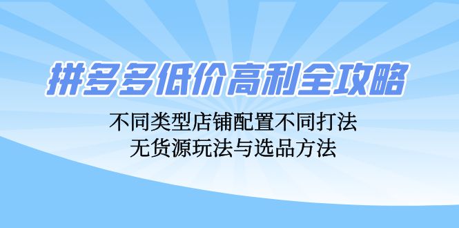 拼多多低价高利全攻略：不同类型店铺配置不同打法，无货源玩法与选品方法-创业资源网