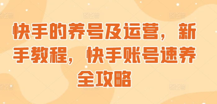 快手起号与运营，新手教学，快手账号速养攻略大全-创业资源网