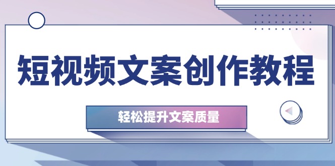 短视频文案写作实例教程：从钢钉逻辑思维到实际操作构造整顿，轻轻松松提高创意文案品质-创业资源网