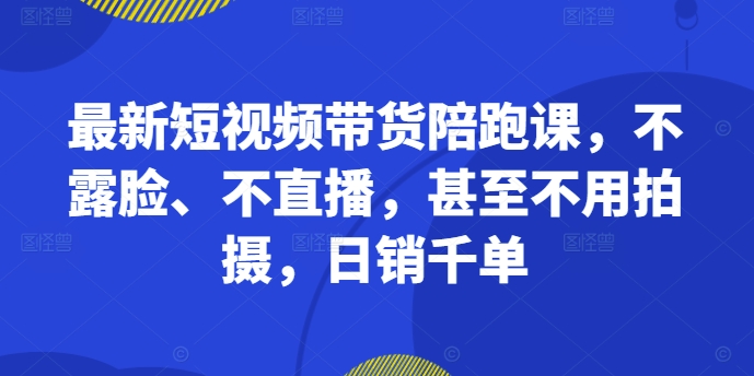 全新短视频卖货陪跑课，不露脸、不直播，根本不用拍照，日销千单-创业资源网