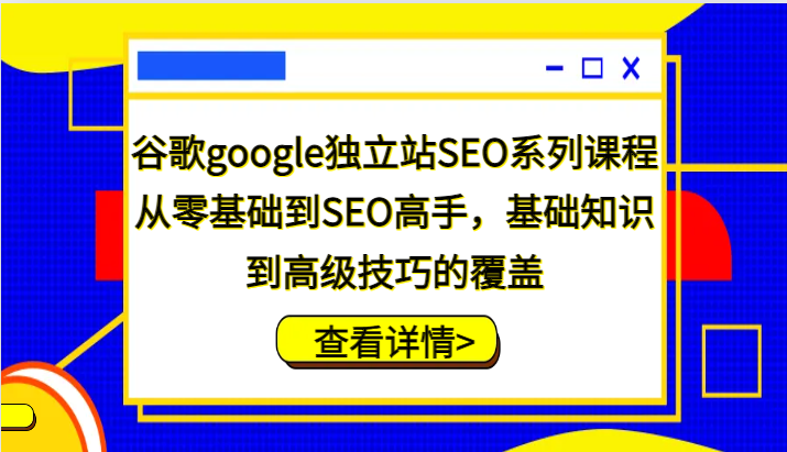 谷歌搜索google自建站SEO主题课程，从零基础到SEO大神，基本知识到高级方法的遮盖-创业资源网