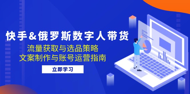 快手视频&俄国 虚拟数字人卖货：流量获取与选品策略 文案制作与抖音号运营手册-创业资源网