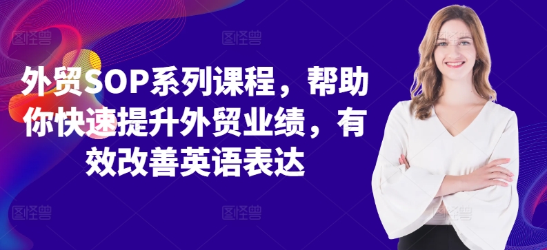 出口外贸SOP主题课程，帮助自己快速升级出口外贸销售业绩，有效缓解英语表达方式-创业资源网