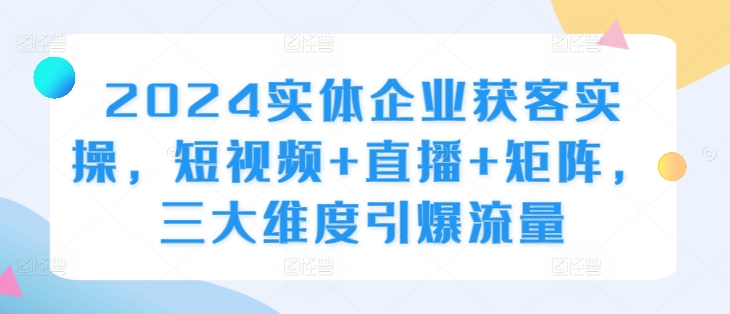 2024实体线营销获客实际操作，小视频 直播间 引流矩阵，三大层面引爆流量-创业资源网