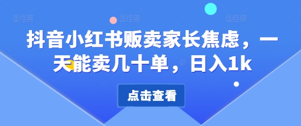 抖音小红书售卖家长的焦虑，一天可以卖几十单，日入1k-创业资源网