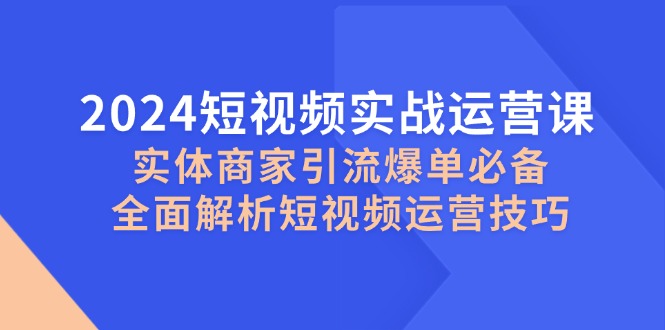 2024小视频实战演练运营课，实体商家引流方法打造爆款必不可少，深度剖析自媒体运营方法-创业资源网