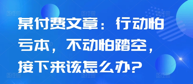 某付费文章：行为怕赔本，没动怕踏空，下面应该怎么办?-创业资源网