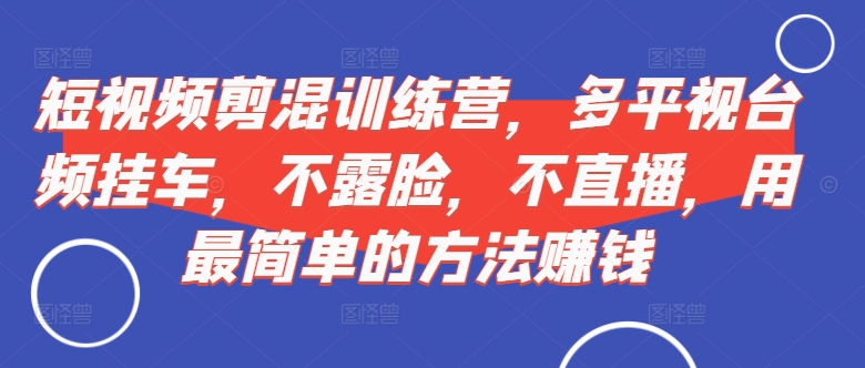 短视频剪混夏令营，多侧视台频挂斗，不露脸，不直播，用有效的方法挣钱-创业资源网