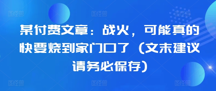 某付费文章：战争，或许真的即将烧到家门口了 (文尾提议请尽快储存)-创业资源网