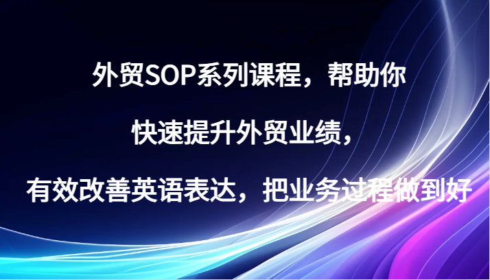 出口外贸SOP主题课程，帮助自己快速升级出口外贸销售业绩，有效缓解英语表达方式，把业务过程保证好-创业资源网