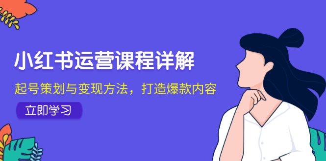 小红书运营课程详解：起号策划与变现方法，打造爆款内容-创业资源网