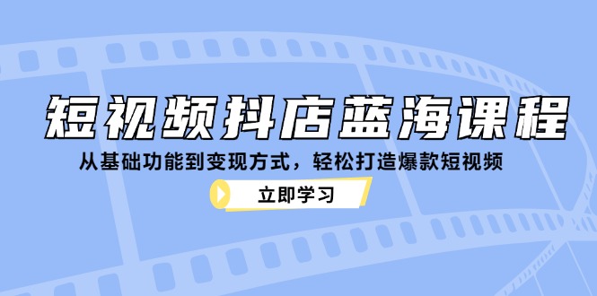 短视频抖店蓝海课程：从基础功能到变现方式，轻松打造爆款短视频-创业资源网