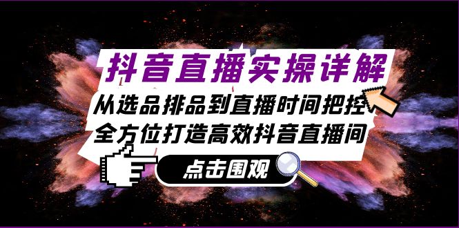 抖音直播间实际操作详细说明：从选款排尝到抖音直播时间掌控，全方位打造高效率抖音直播-创业资源网