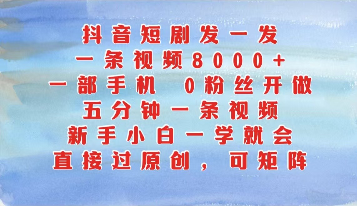 抖音短剧发一发，一条视频8000 ，五分钟一条视频，新手入门一学就会，只需一部手机…-创业资源网