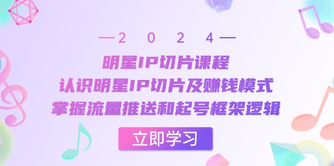 大牌明星IP切成片课程内容：了解大牌明星IP切成片及赚钱方法，把握总流量消息推送和养号架构逻辑性-创业资源网