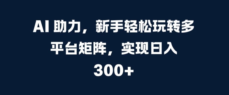 AI 助推，初学者快速上手全平台引流矩阵，完成日入 300-创业资源网