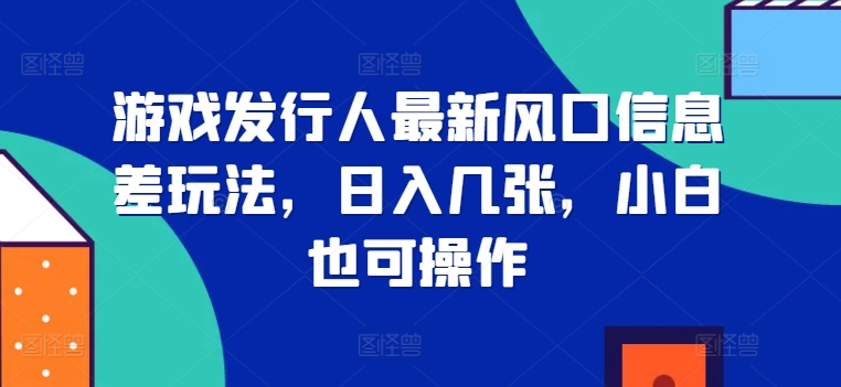 游戏发行人全新出风口信息不对称游戏玩法，日入多张，新手也可以实际操作-创业资源网