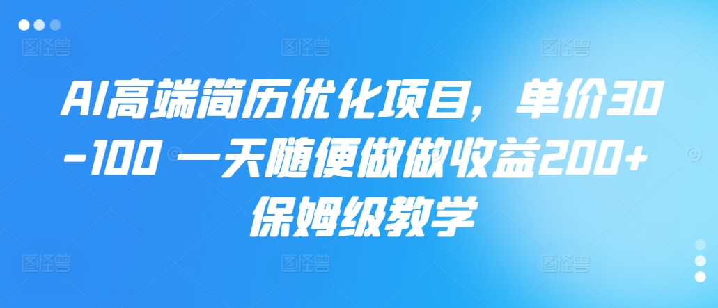 AI高档简历优化新项目，价格30-100 一天随意做一做盈利200  家庭保姆级课堂教学-创业资源网