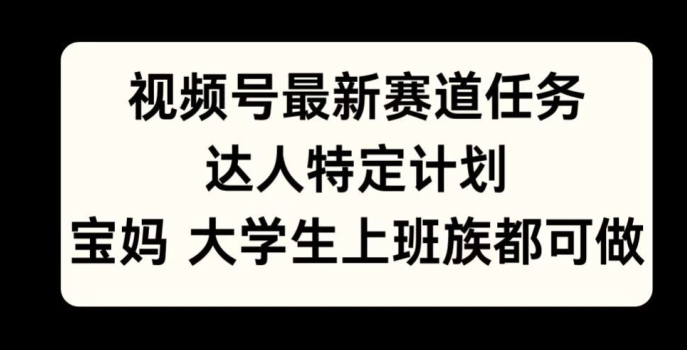 微信视频号最新生态每日任务，大咖特殊方案，宝妈妈、在校大学生、工薪族均可做-创业资源网