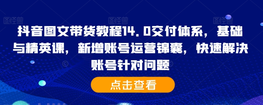 抖音图文带货实例教程14.0交货管理体系，基础和精锐课，新增加抖音号运营锦囊妙计，彻底解决账户对存在的问题-创业资源网