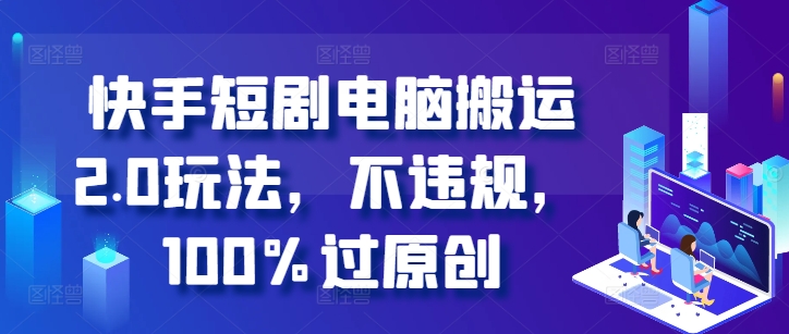 快手短剧计算机运送2.0游戏玩法，不违规，100%过原创设计-创业资源网