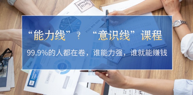 “能力线”？“意识线”课程：99.9%的人都在卷，谁能力强，谁就能赚钱-创业资源网