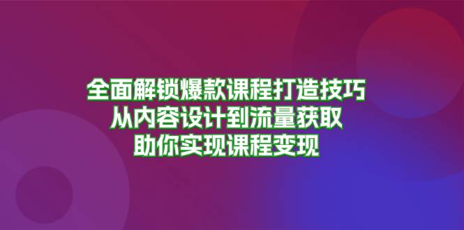 全面解锁爆款课程打造技巧，从内容设计到流量获取，助你实现课程变现-创业资源网