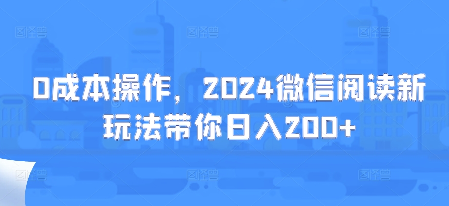 0费用实际操作，2024微信阅读新模式陪你日入200-创业资源网