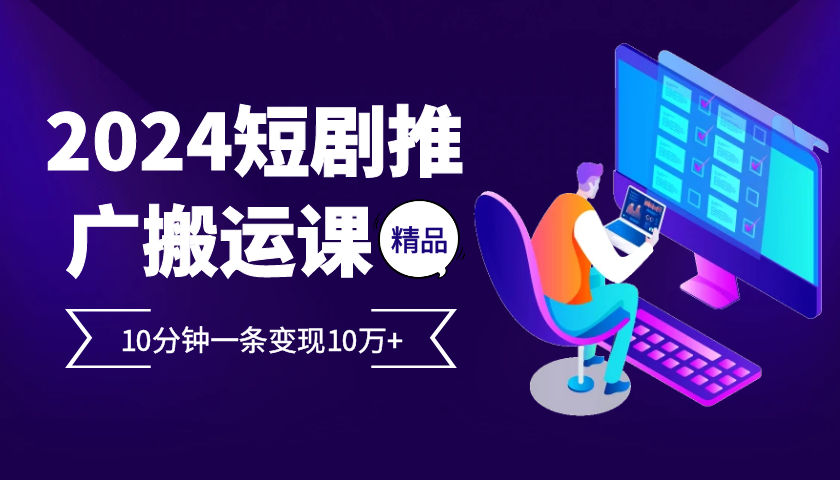 2024最火爆的项目短剧推广搬运实操课10分钟一条，单条变现10万+-创业资源网