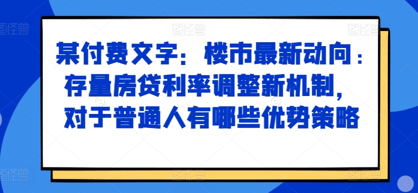 某付费文章：房市最新动态，存量房贷利率调节创新机制，对于普通人有什么优势对策-创业资源网