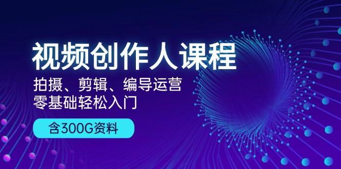 视频创作人课程！拍摄、剪辑、编导运营，零基础轻松入门，含300G资料-创业资源网
