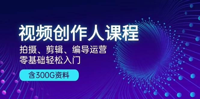 短视频创作人课程内容：拍照、视频剪辑、导演经营，零基础轻松入门，附300G材料-创业资源网