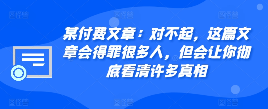 某付费文章：真的对不起，本文会惹恼好多人，但也会让你完全认清很多实情-创业资源网