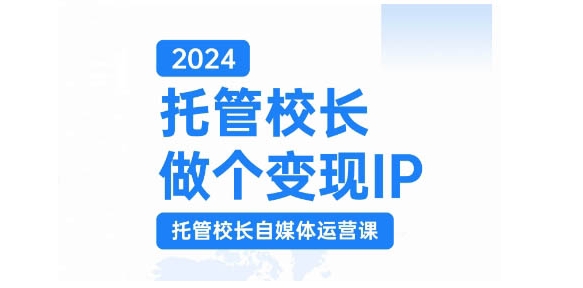 2024代管校领导做一个转现IP，代管校领导新媒体运营课，运用小视频完成教学区盈利翻一番-创业资源网