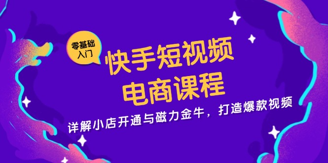 快手短视频电商课程，详解小店开通与磁力金牛，打造爆款视频-创业资源网