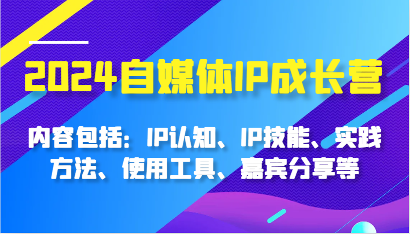 2024自媒体平台IP成长营，基本内容：IP认知能力、IP专业技能、实践方式、工具的使用、特邀嘉宾分享等-创业资源网