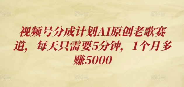 微信视频号分为方案AI原创设计老歌曲跑道，每天只需要5min，1个月挣到5000-创业资源网