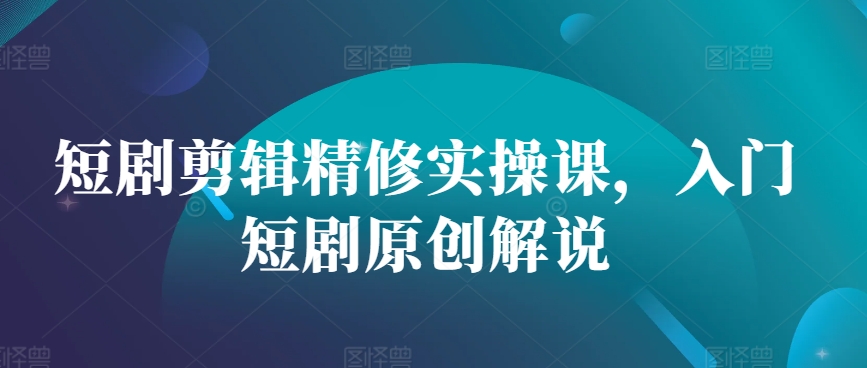 短剧剪辑精修实操课，入门短剧原创解说-创业资源网