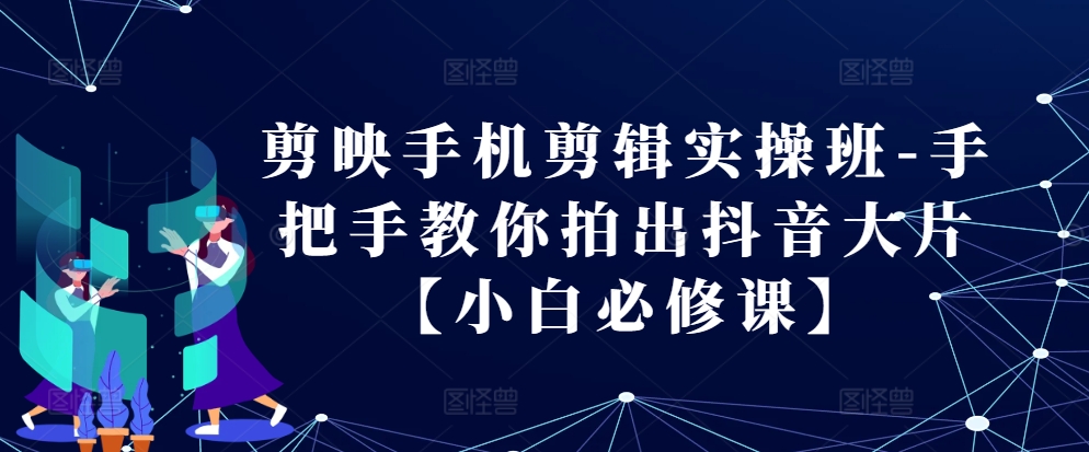 剪辑软件手机剪辑实际操作班-教你如何拍出来抖音大片【新手必修课程】-创业资源网