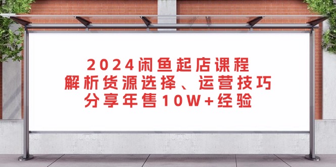 2024闲鱼起店课程：解析货源选择、运营技巧，分享年售10W+经验-创业资源网