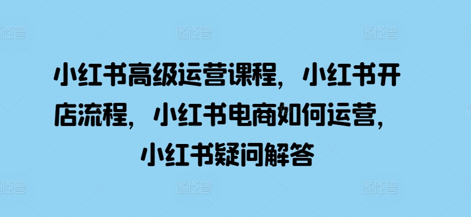 小红书的高端营销课程，小红书的开店的流程，小红书电商怎么运营，小红书的疑问解答-创业资源网