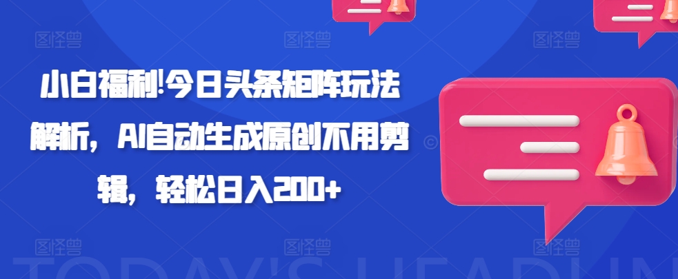 新手褔利!今日今日头条引流矩阵游戏玩法分析，AI一键生成原创设计无需视频剪辑，轻轻松松日入200-创业资源网