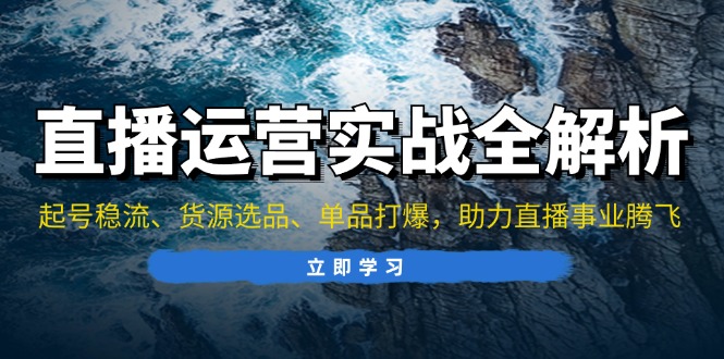 直播运营实战全解析：起号稳流、货源选品、单品打爆，助力直播事业腾飞-创业资源网