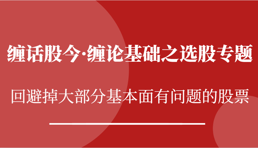 缠话股今·缠论基本之选择股票专题讲座：逃避掉绝大多数股票基本面出现问题个股-创业资源网