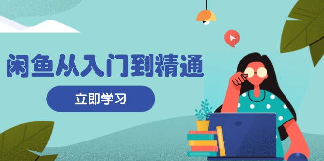 闲鱼从入门到精通：掌握商品发布全流程，每日流量获取技巧，快速高效变现-创业资源网