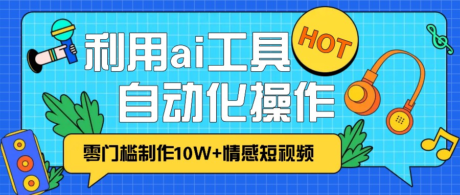 1分钟教你利用ai工具免费制作10W+情感视频,自动化批量操作,效率提升10倍！-创业资源网