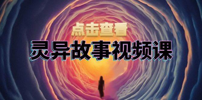 灵异故事视频课：文案、剪辑流程、画面处理及封面制作，助力创作者盈利-创业资源网