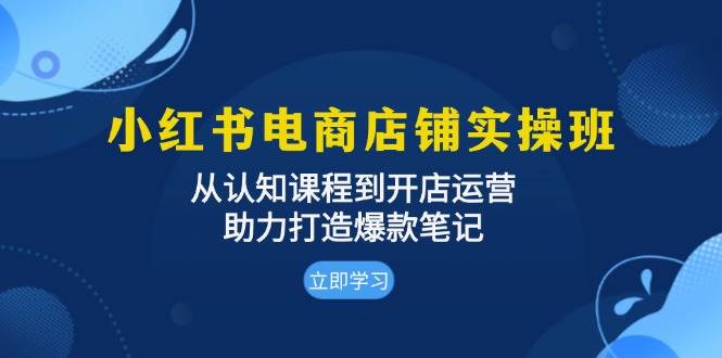 小红书电商店铺实操班：从认知课程到开店运营，助力打造爆款笔记-创业资源网