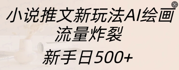 小说推文新模式AI美术绘画，总流量爆裂，初学者日500 【揭密】-创业资源网